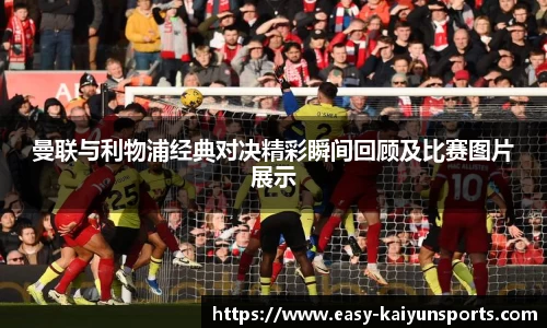 曼联与利物浦经典对决精彩瞬间回顾及比赛图片展示
